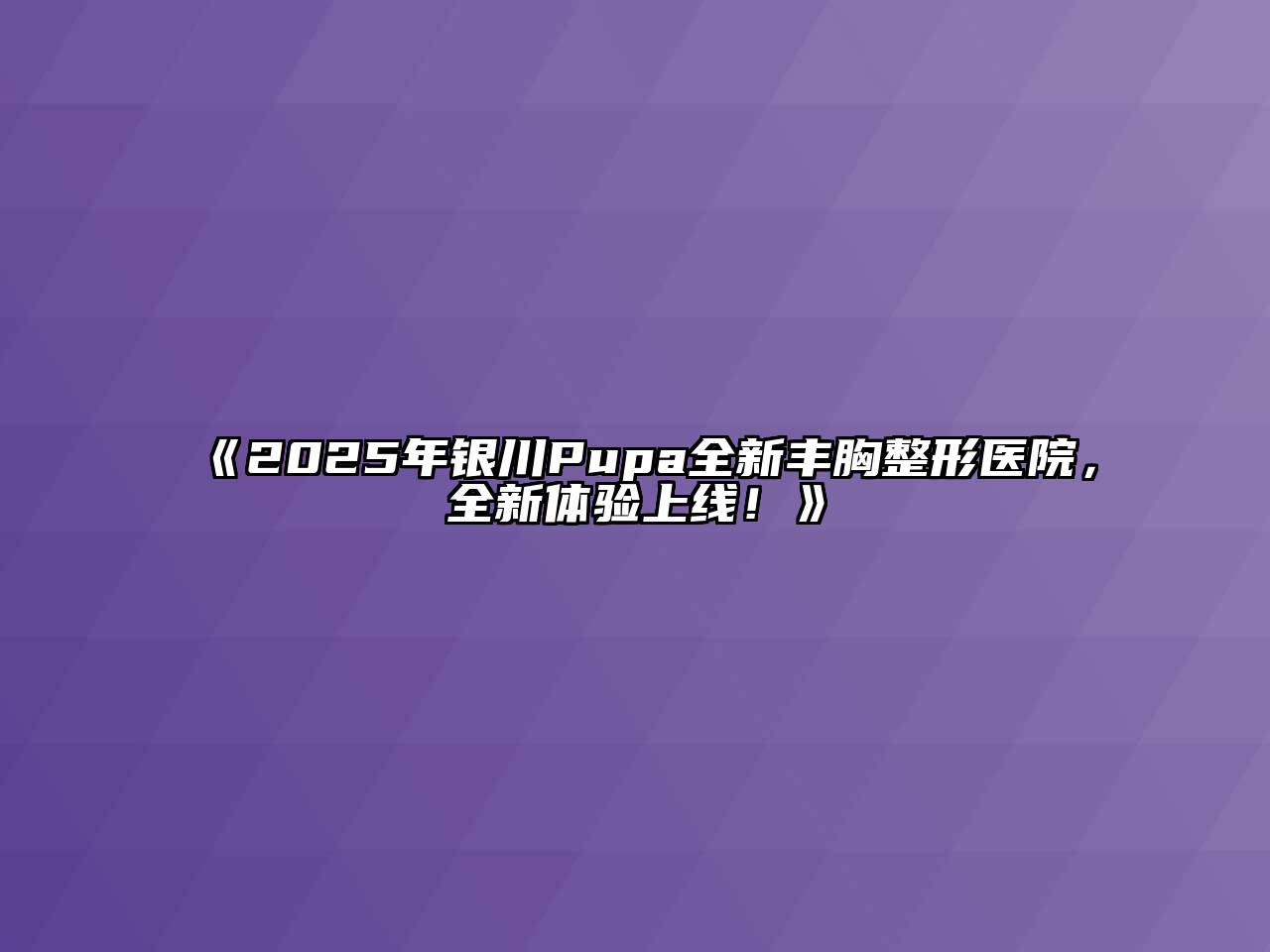《2025年银川Pupa全新丰胸整形医院，全新体验上线！》