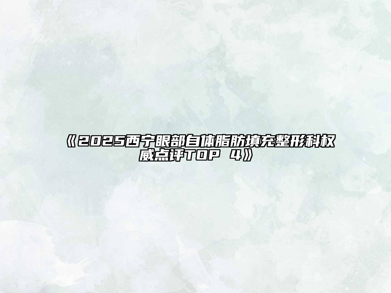 《2025西宁眼部自体脂肪填充整形科权威点评TOP 4》
