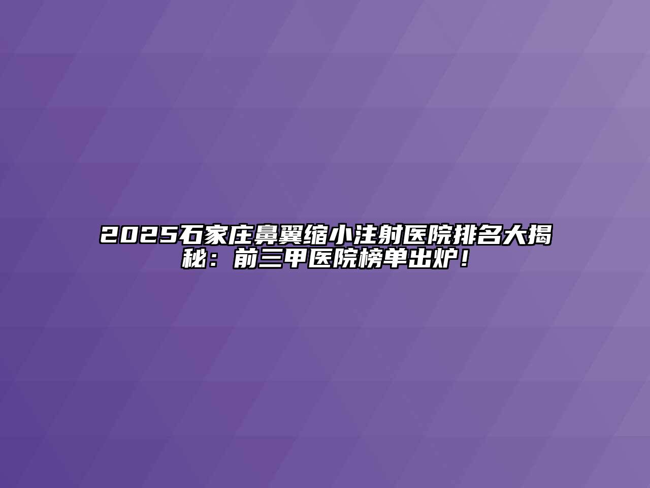 2025石家庄鼻翼缩小注射医院排名大揭秘：前三甲医院榜单出炉！