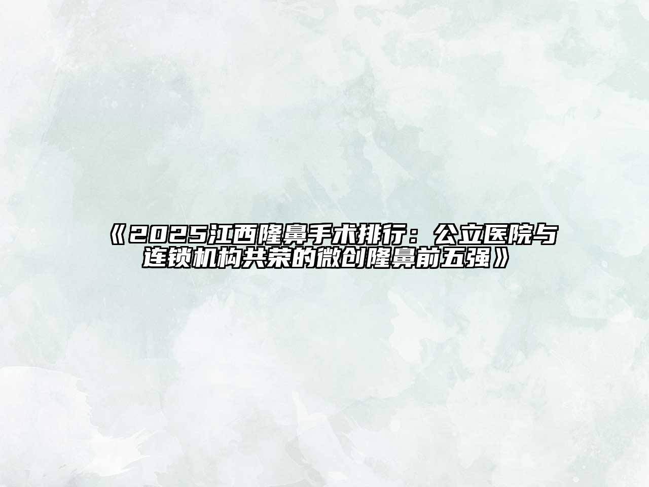 《2025江西隆鼻手术排行：公立医院与连锁机构共荣的微创隆鼻前五强》