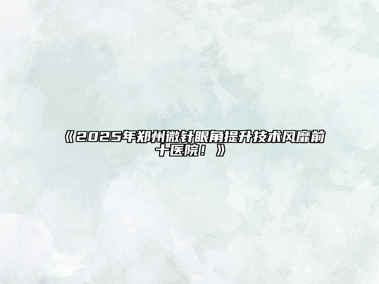 《2025年郑州微针眼角提升技术风靡前十医院！》