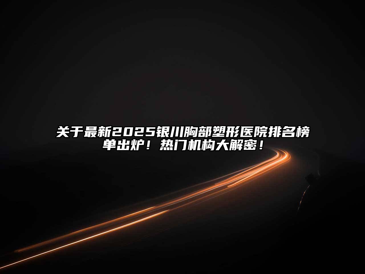 关于最新2025银川胸部塑形医院排名榜单出炉！热门机构大解密！