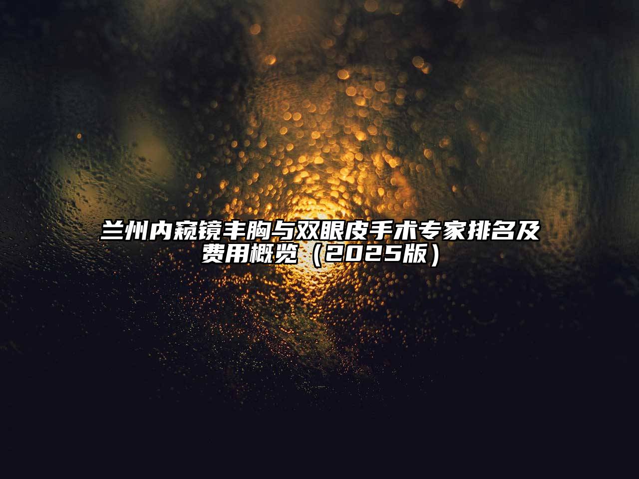 兰州内窥镜丰胸与双眼皮手术专家排名及费用概览（2025版）