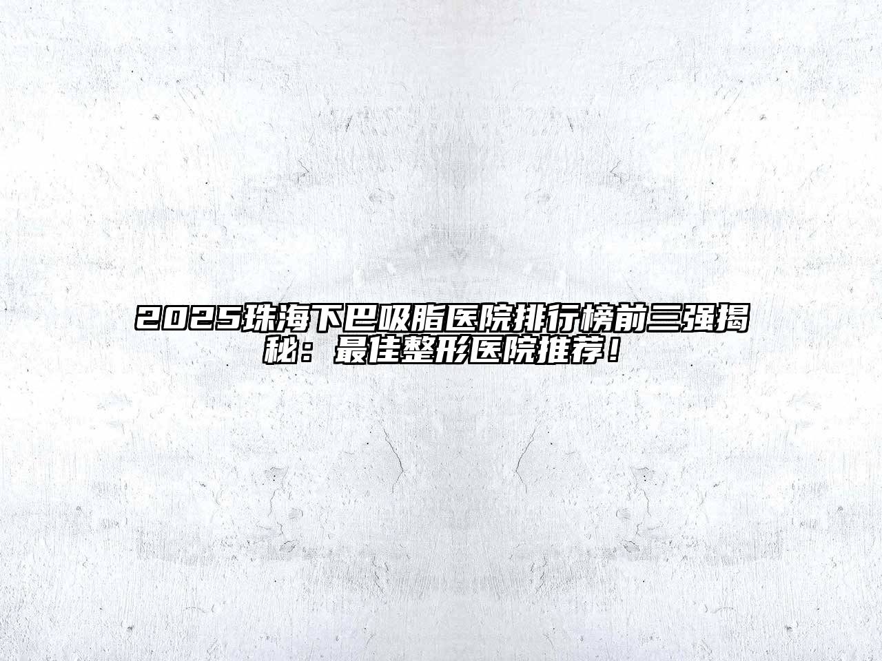 2025珠海下巴吸脂医院排行榜前三强揭秘：最佳整形医院推荐！