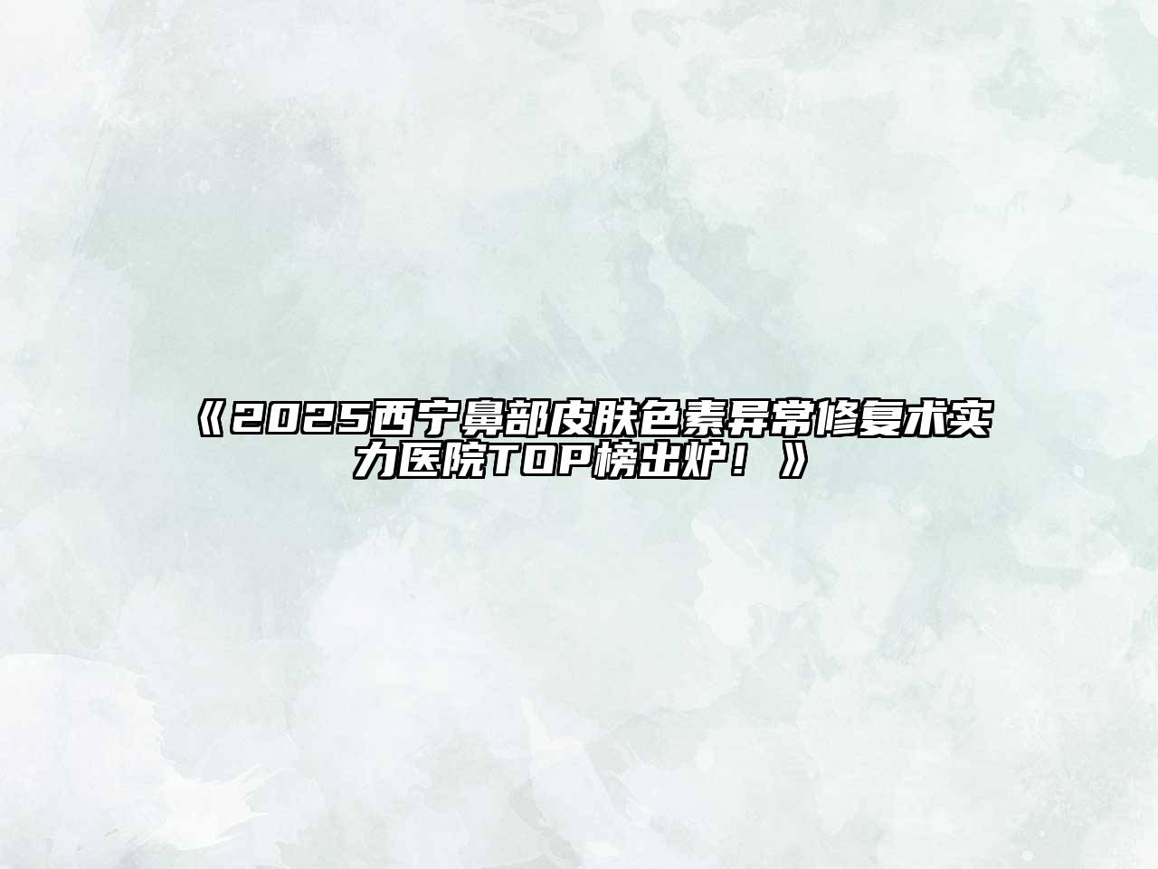 《2025西宁鼻部皮肤色素异常修复术实力医院TOP榜出炉！》