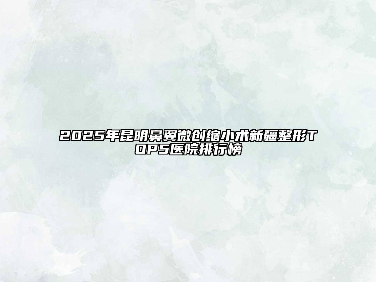 2025年昆明鼻翼微创缩小术新疆整形TOP5医院排行榜