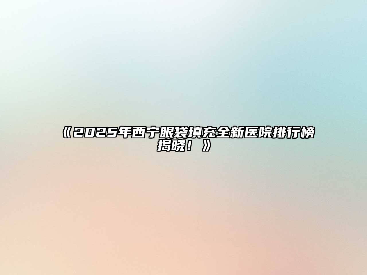 《2025年西宁眼袋填充全新医院排行榜揭晓！》