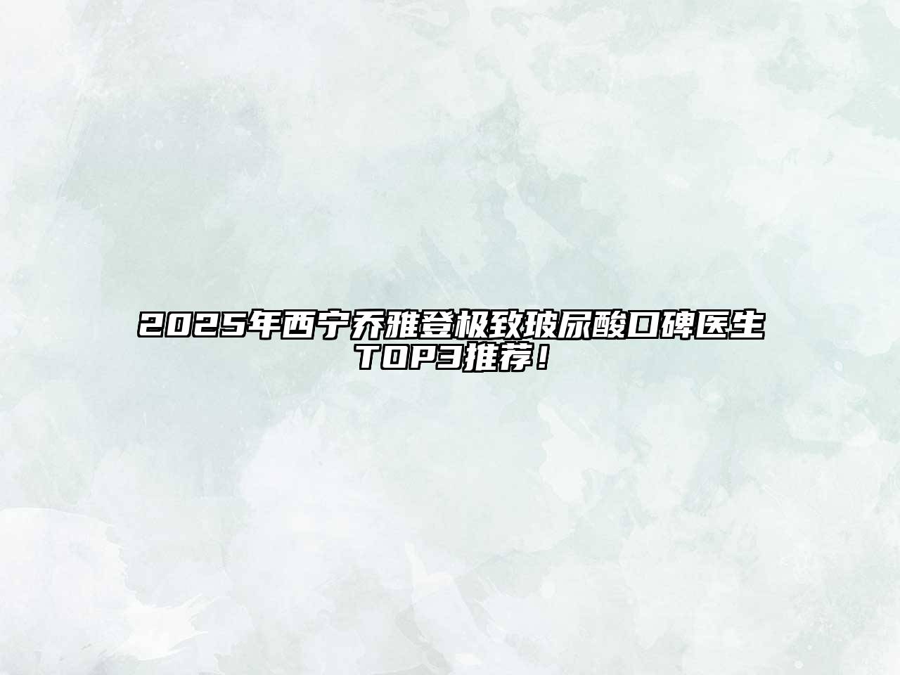 2025年西宁乔雅登极致玻尿酸口碑医生TOP3推荐！