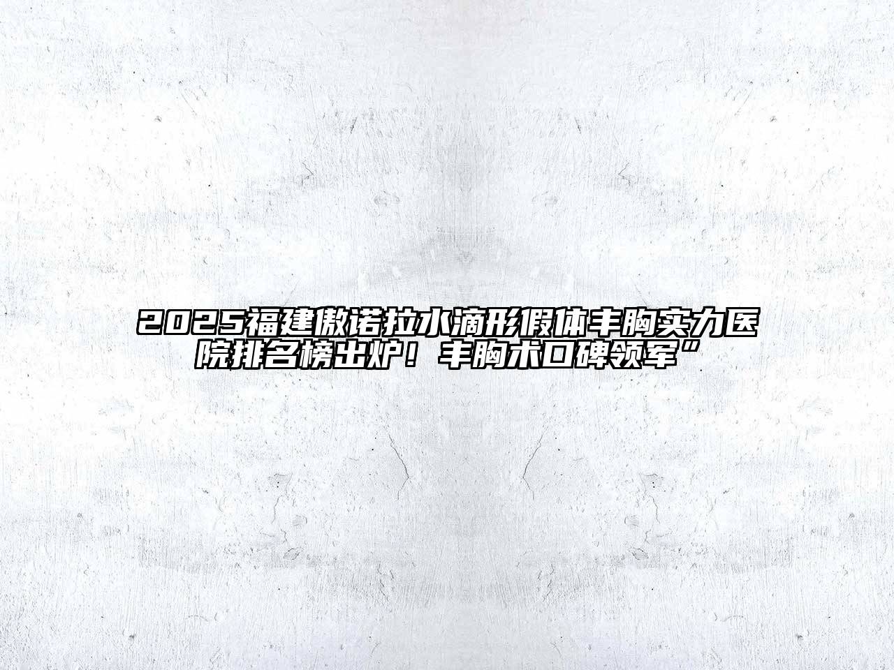 2025福建傲诺拉水滴形假体丰胸实力医院排名榜出炉！丰胸术口碑领军”