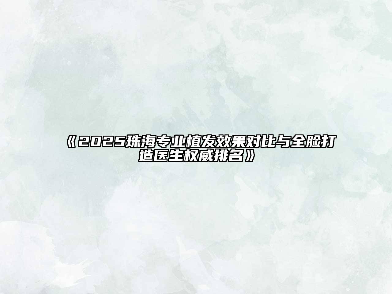 《2025珠海专业植发效果对比与全脸打造医生权威排名》