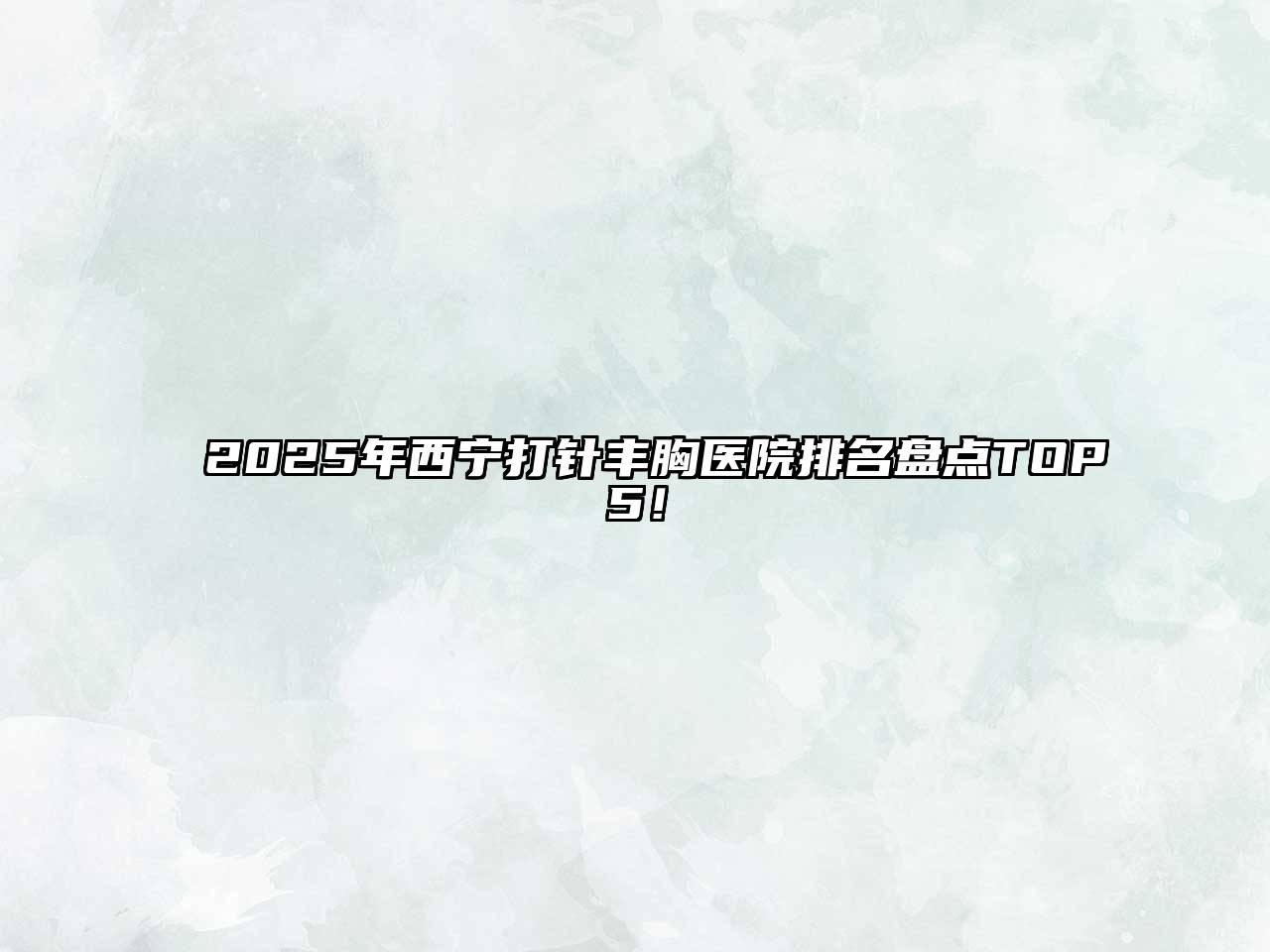 2025年西宁打针丰胸医院排名盘点TOP5！