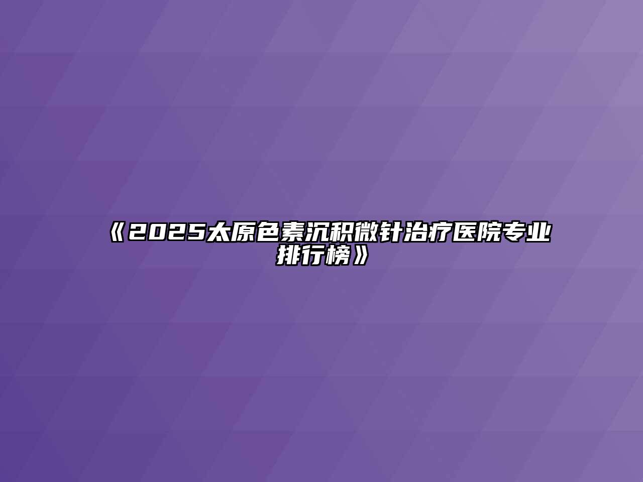 《2025太原色素沉积微针治疗医院专业排行榜》