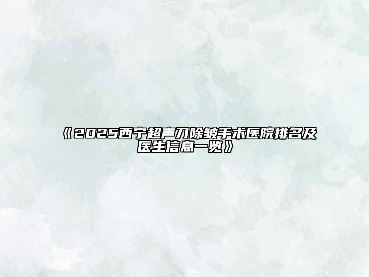 《2025西宁超声刀除皱手术医院排名及医生信息一览》