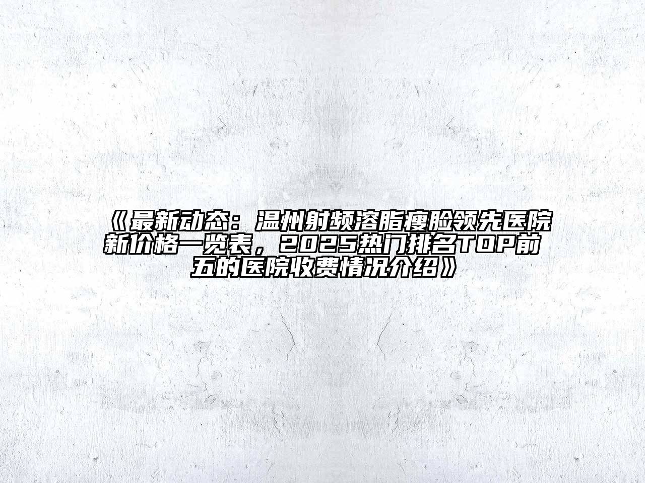 《最新动态：温州射频溶脂瘦脸领先医院新价格一览表，2025热门排名TOP前五的医院收费情况介绍》
