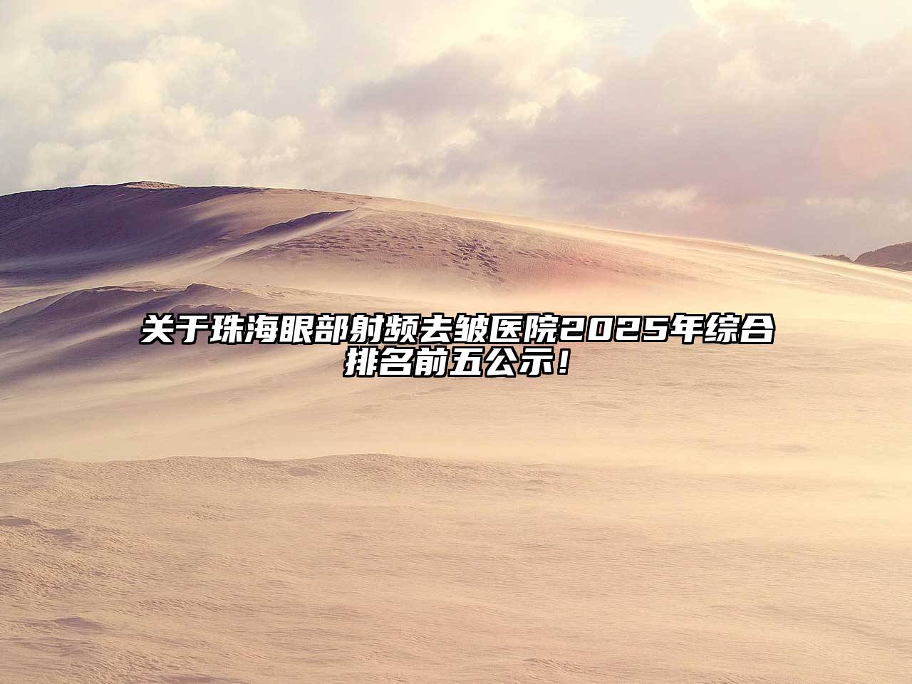 关于珠海眼部射频去皱医院2025年综合排名前五公示！
