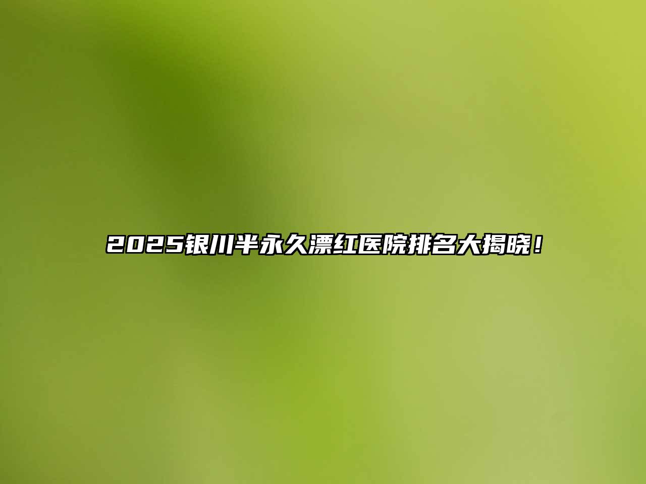 2025银川半永久漂红医院排名大揭晓！