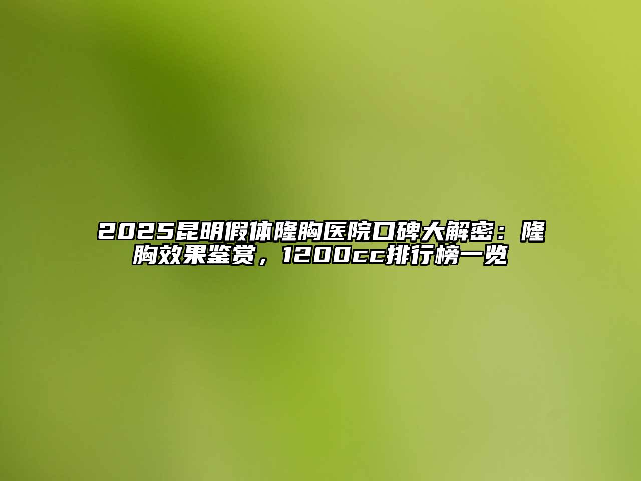 2025昆明假体隆胸医院口碑大解密：隆胸效果鉴赏，1200cc排行榜一览