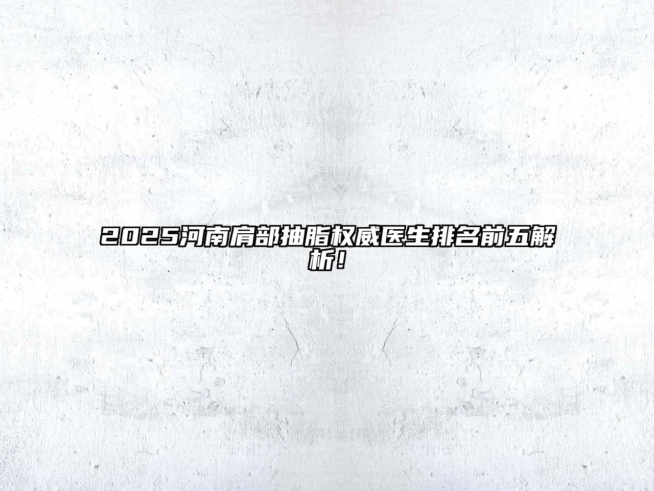 2025河南肩部抽脂权威医生排名前五解析！