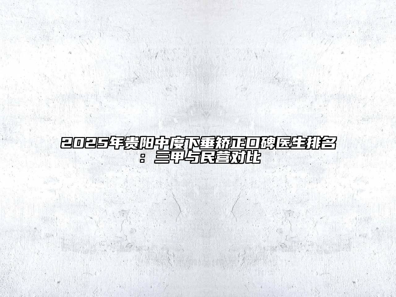 2025年贵阳中度下垂矫正口碑医生排名：三甲与民营对比