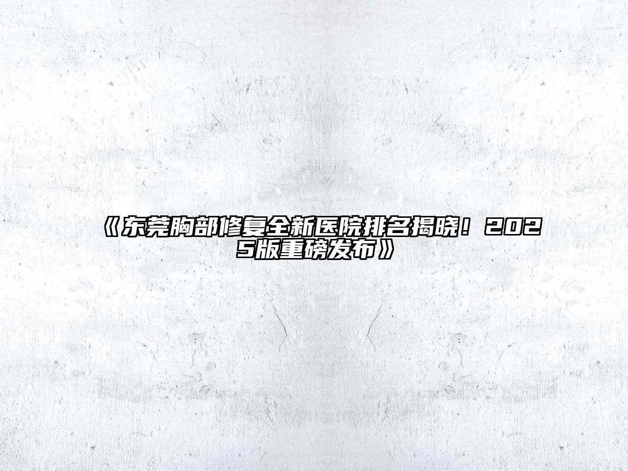 《东莞胸部修复全新医院排名揭晓！2025版重磅发布》