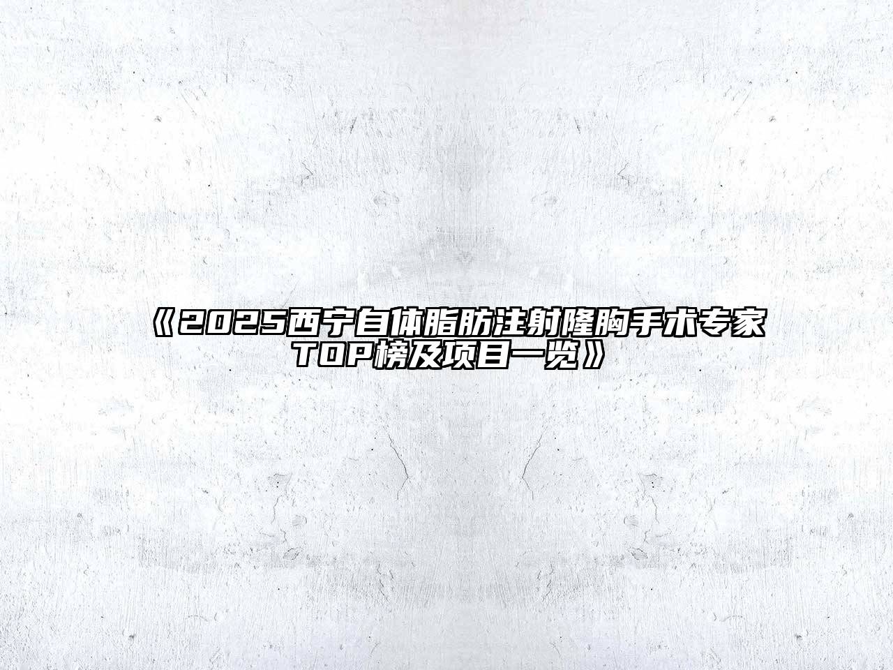 《2025西宁自体脂肪注射隆胸手术专家TOP榜及项目一览》
