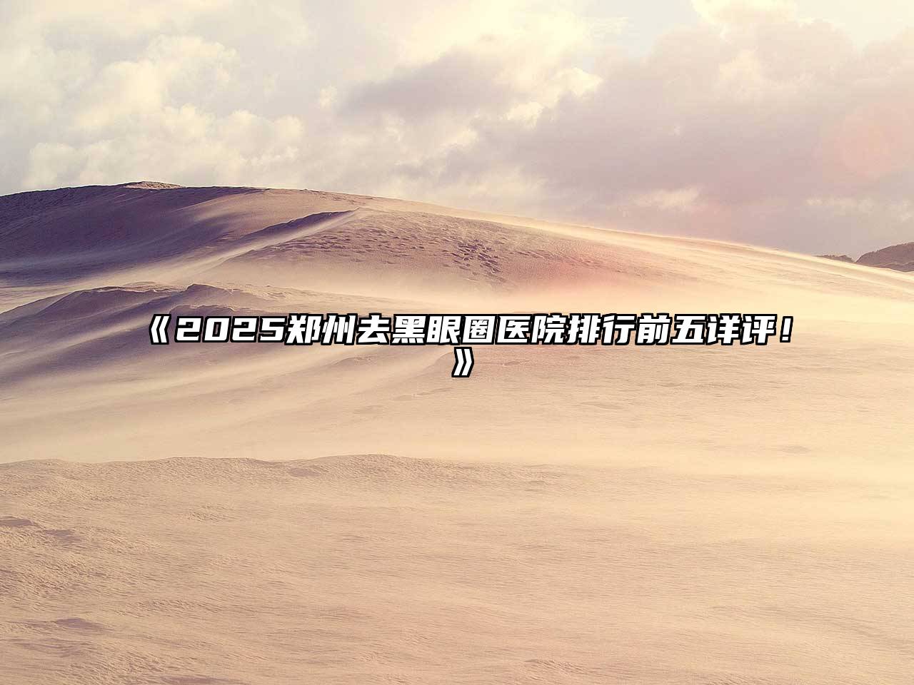 《2025郑州去黑眼圈医院排行前五详评！》