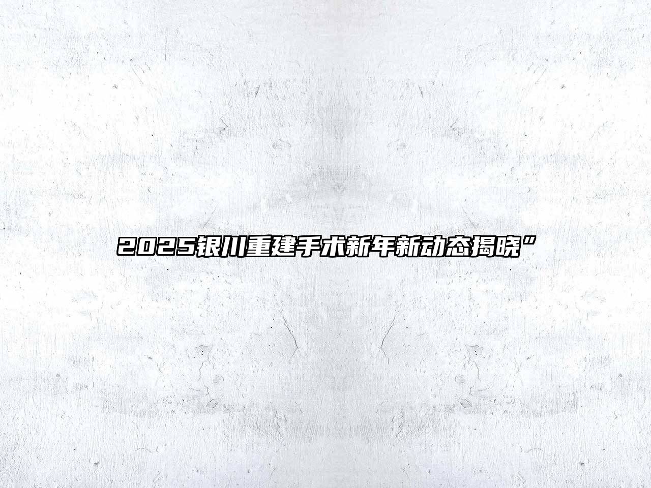 2025银川重建手术新年新动态揭晓”