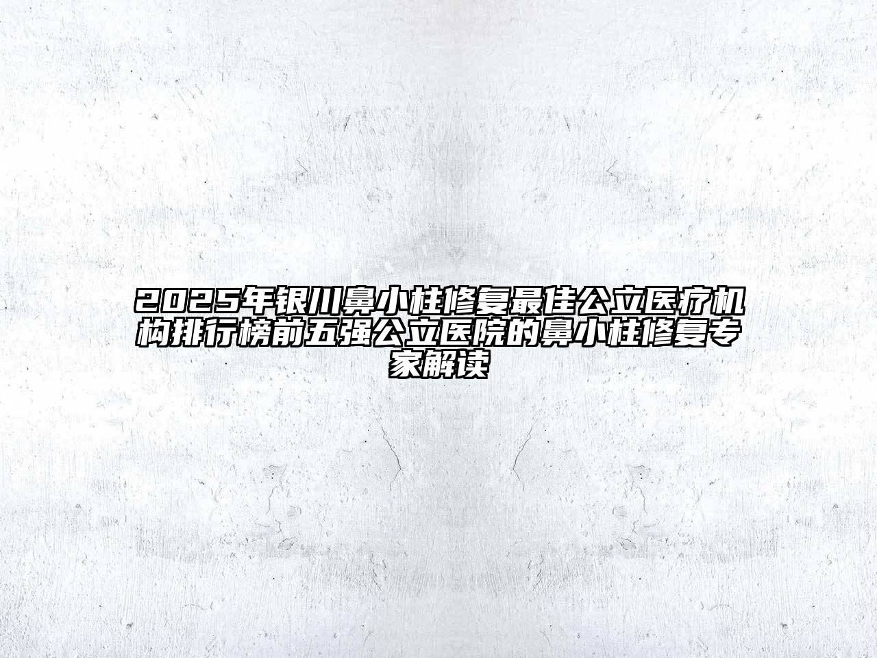 2025年银川鼻小柱修复最佳公立医疗机构排行榜前五强公立医院的鼻小柱修复专家解读