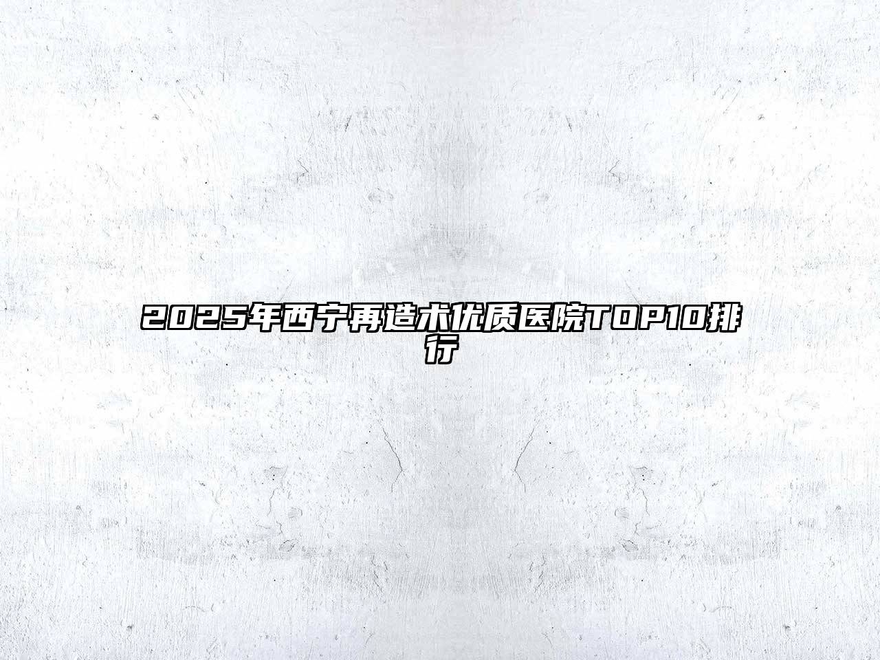 2025年西宁再造术优质医院TOP10排行