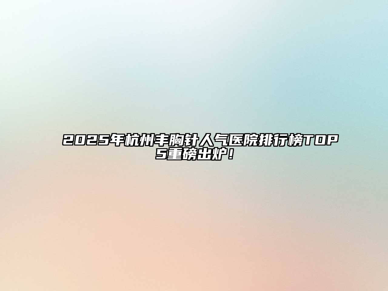 2025年杭州丰胸针人气医院排行榜TOP5重磅出炉！