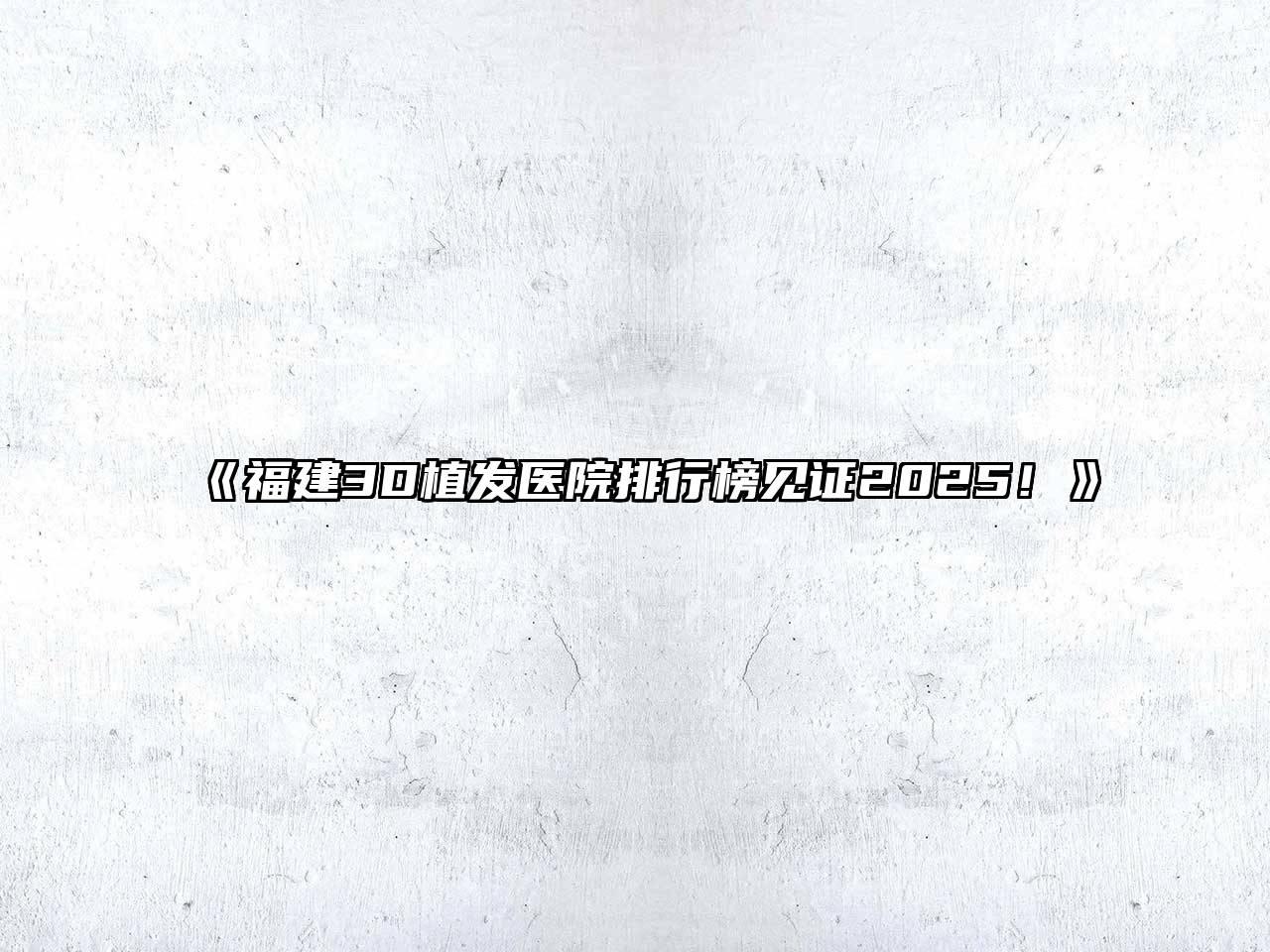 《福建3D植发医院排行榜见证2025！》