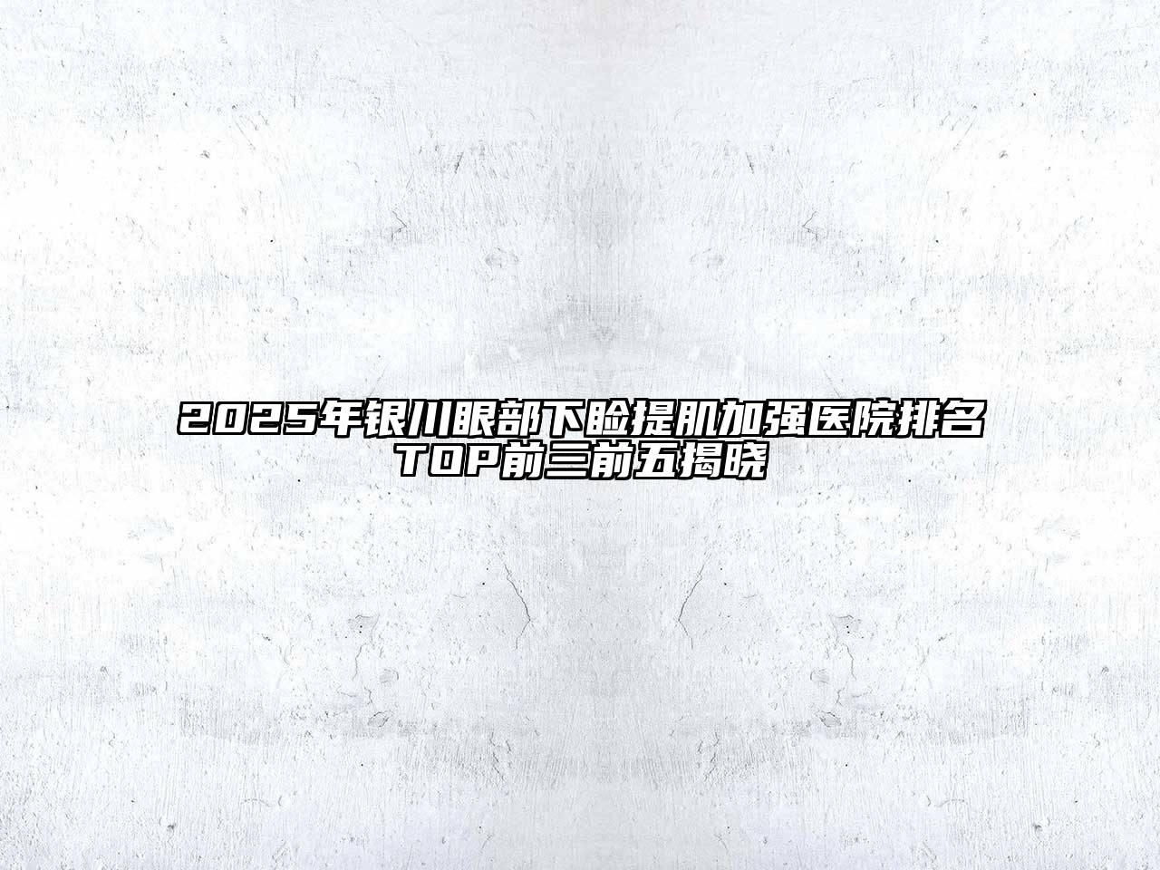 2025年银川眼部下睑提肌加强医院排名TOP前三前五揭晓