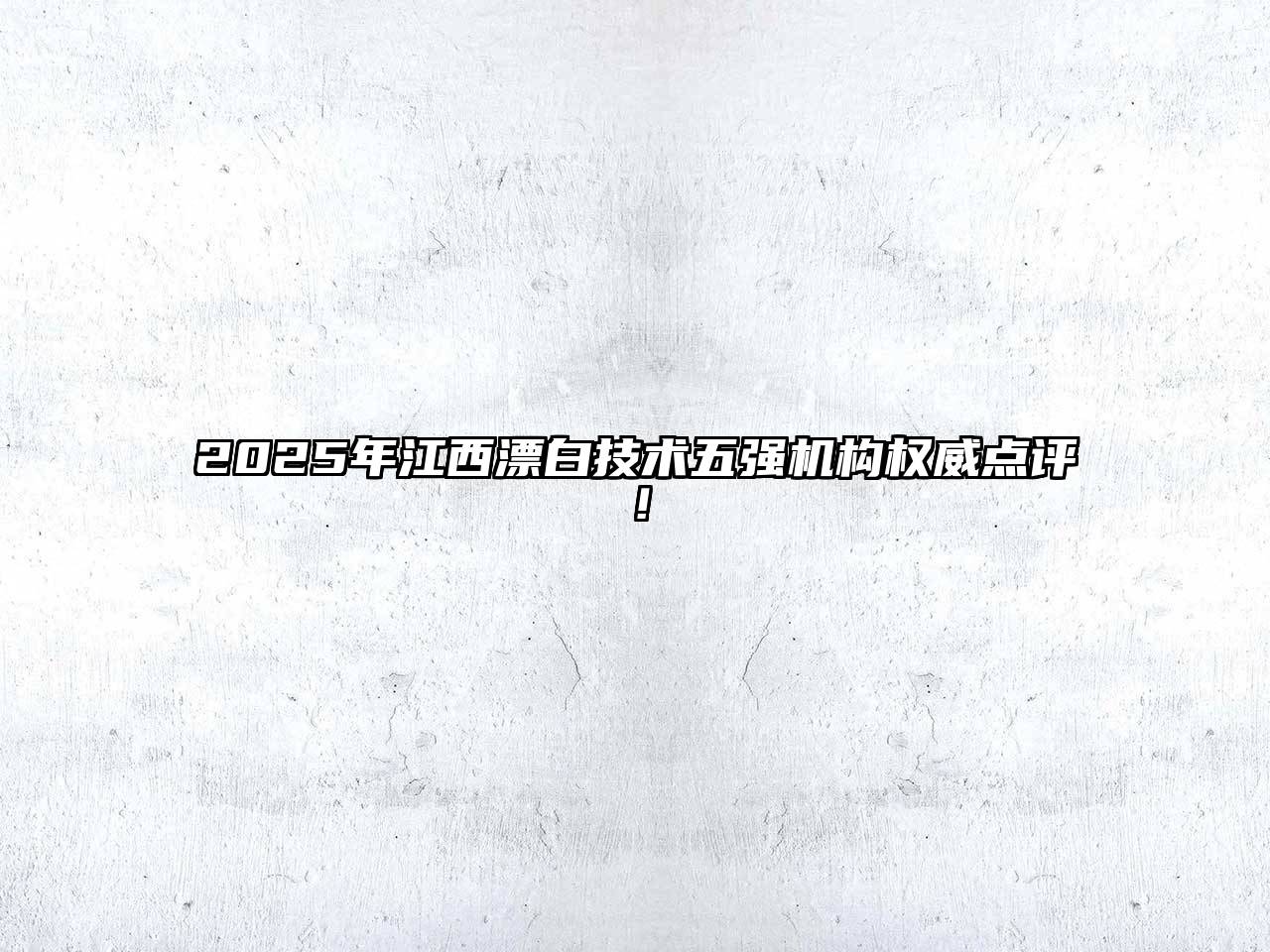 2025年江西漂白技术五强机构权威点评！