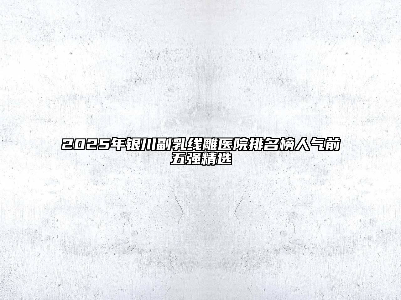 2025年银川副乳线雕医院排名榜人气前五强精选