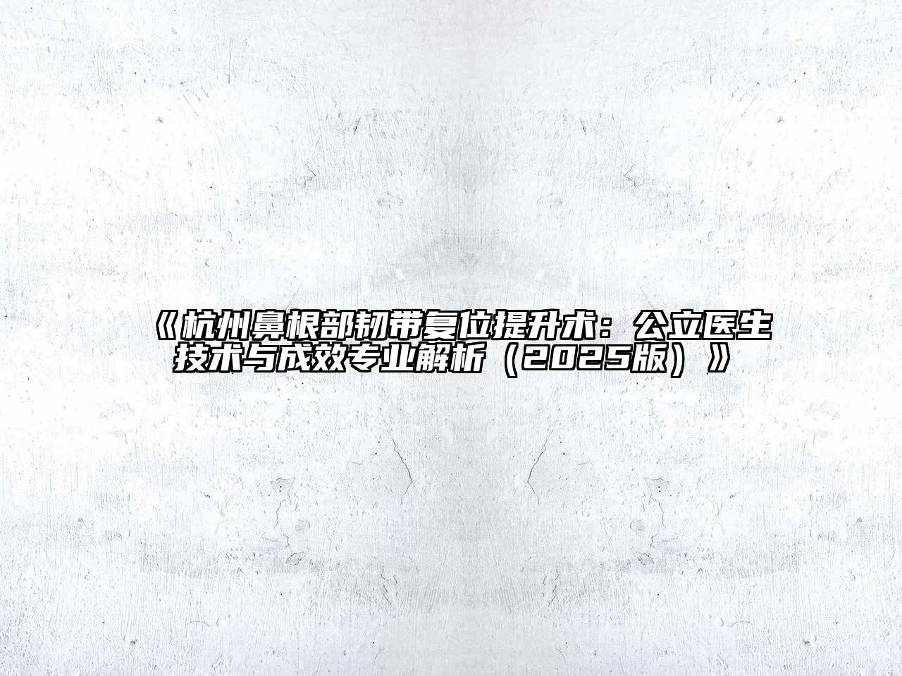 《杭州鼻根部韧带复位提升术：公立医生技术与成效专业解析（2025版）》