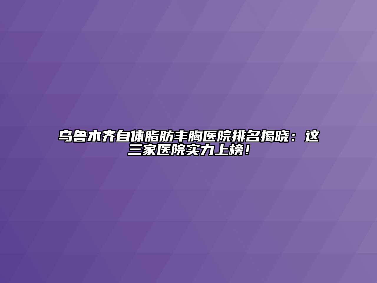 乌鲁木齐自体脂肪丰胸医院排名揭晓：这三家医院实力上榜！