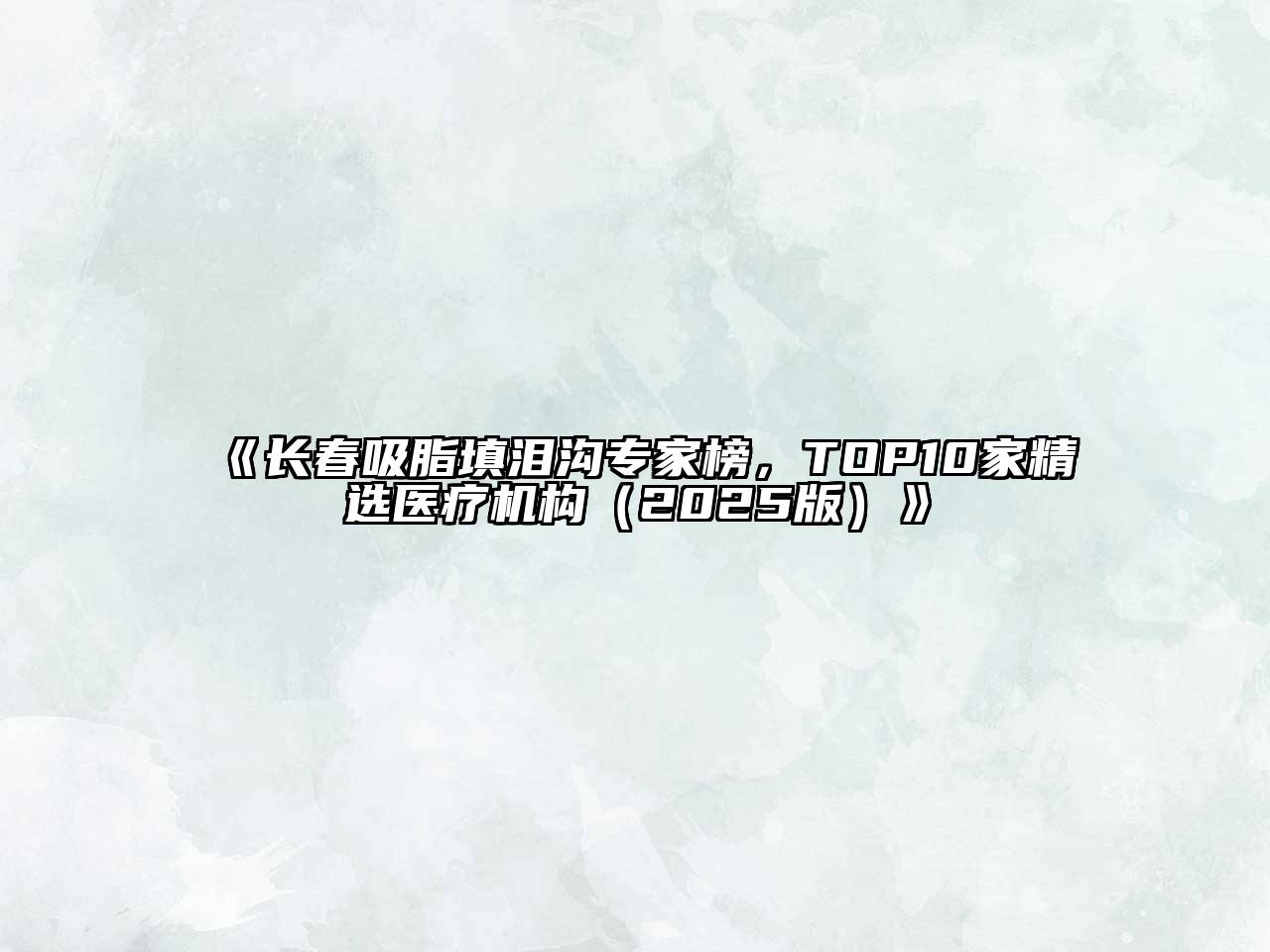《长春吸脂填泪沟专家榜，TOP10家精选医疗机构（2025版）》