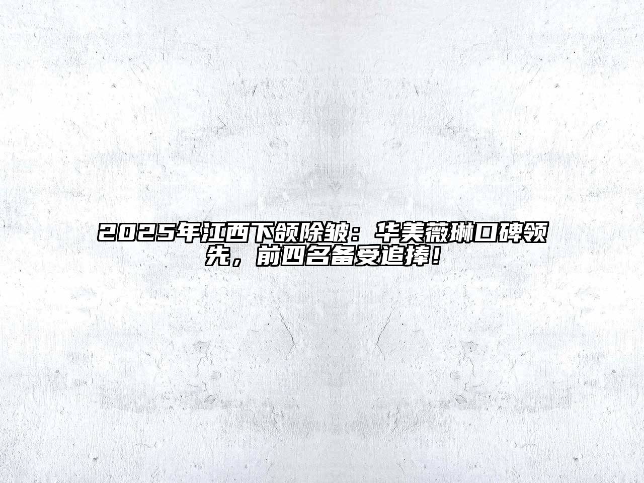 2025年江西下颌除皱：华美薇琳口碑领先，前四名备受追捧！