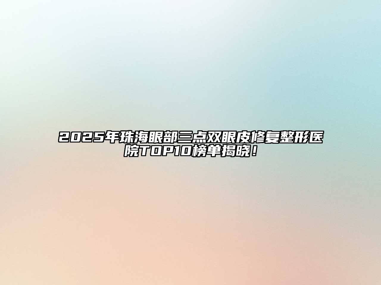 2025年珠海眼部三点双眼皮修复整形医院TOP10榜单揭晓！