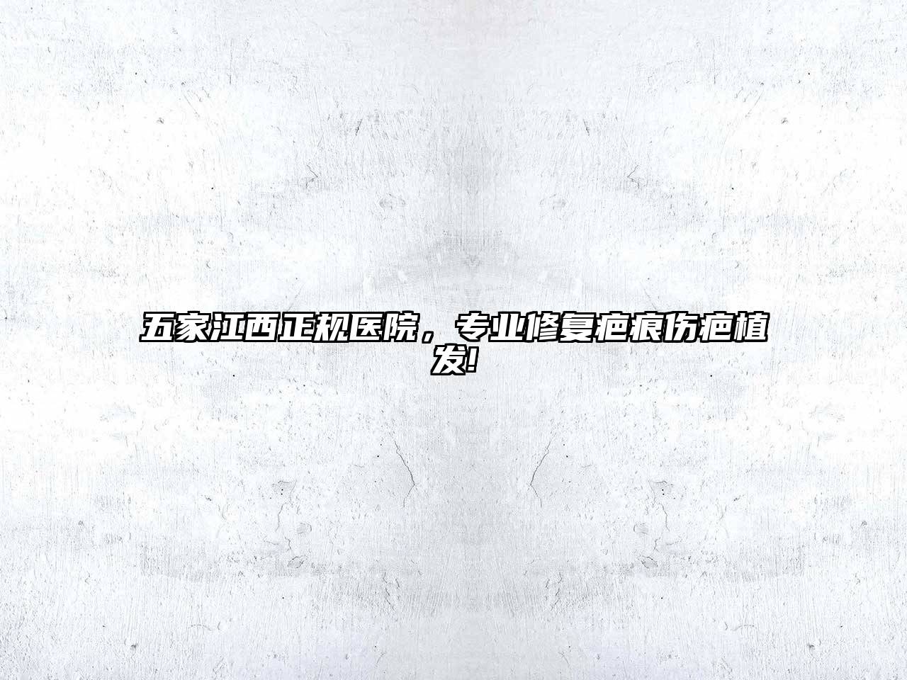 五家江西正规医院，专业修复疤痕伤疤植发!