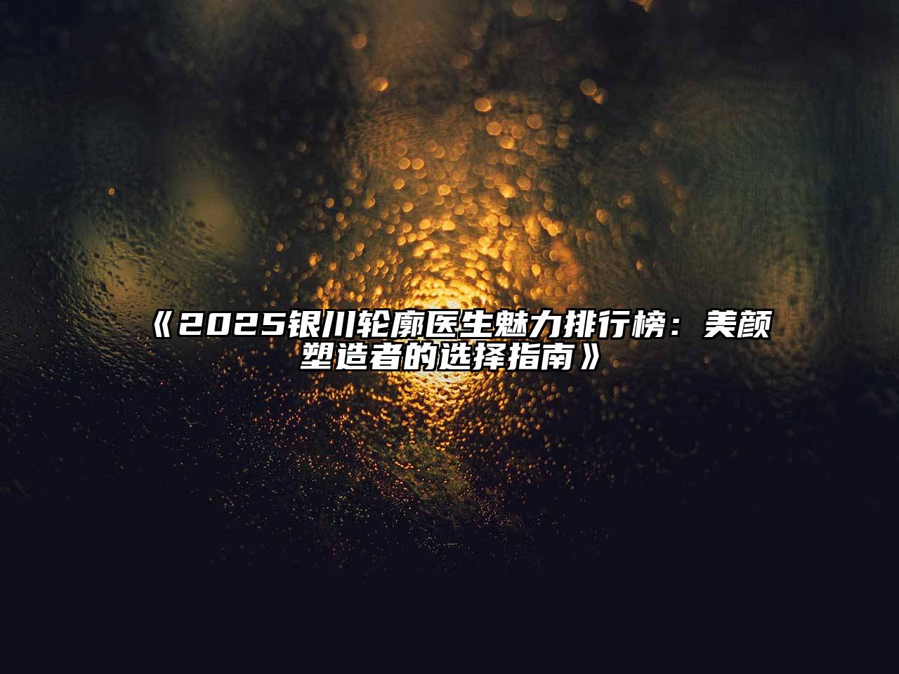 《2025银川轮廓医生魅力排行榜：美颜塑造者的选择指南》