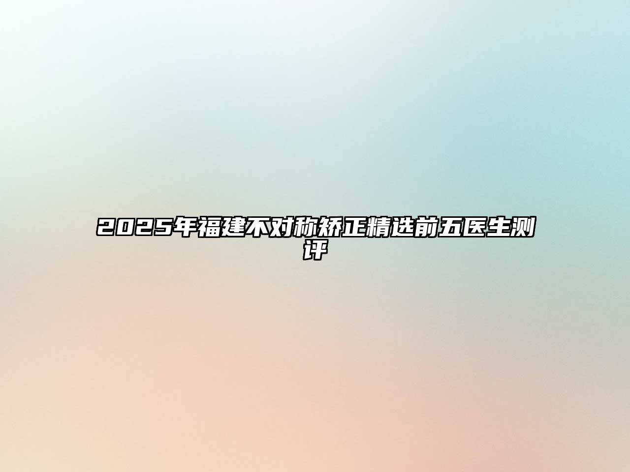 2025年福建不对称矫正精选前五医生测评