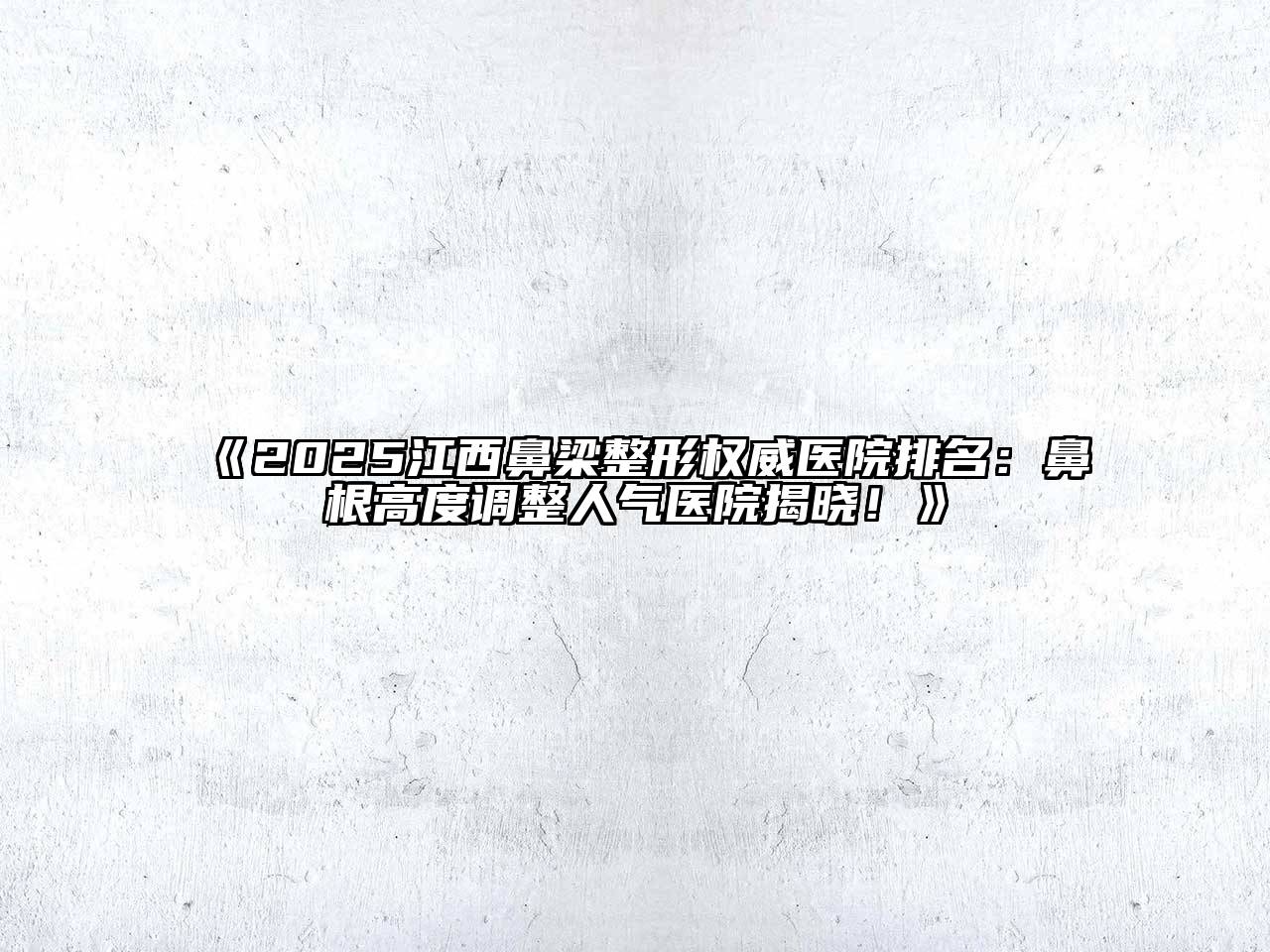 《2025江西鼻梁整形权威医院排名：鼻根高度调整人气医院揭晓！》