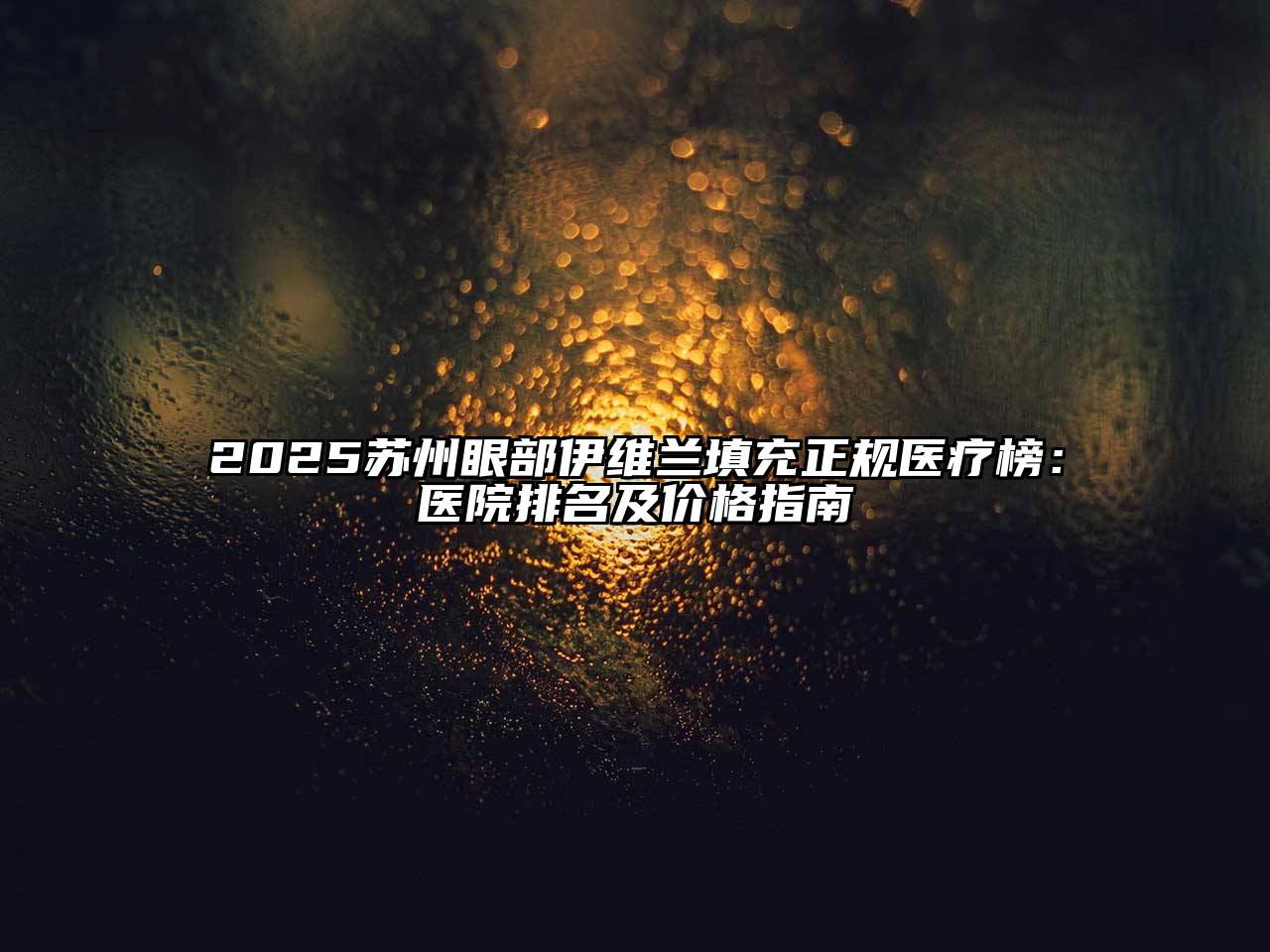2025苏州眼部伊维兰填充正规医疗榜：医院排名及价格指南