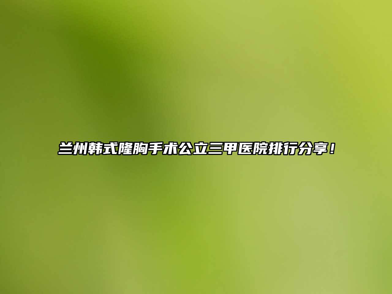 兰州韩式隆胸手术公立三甲医院排行分享！