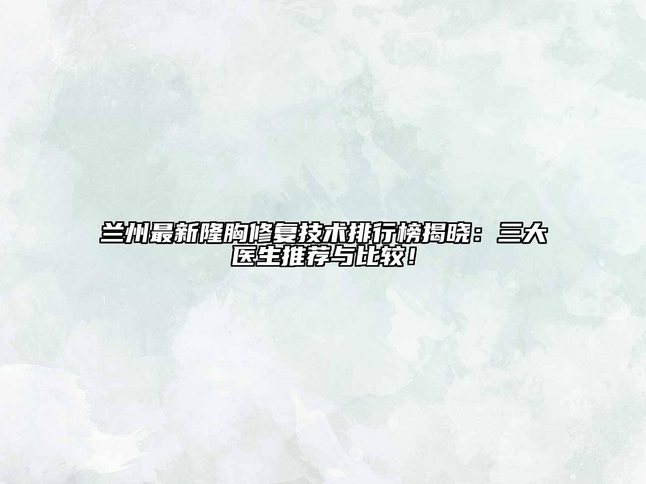 兰州最新隆胸修复技术排行榜揭晓：三大医生推荐与比较！