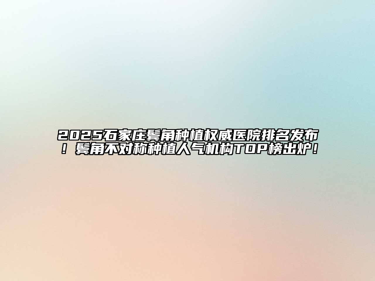2025石家庄鬓角种植权威医院排名发布！鬓角不对称种植人气机构TOP榜出炉！