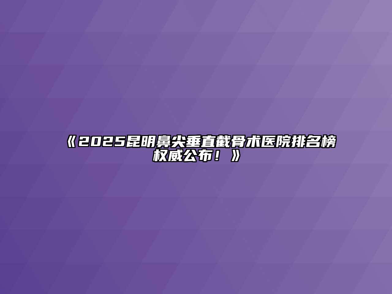 《2025昆明鼻尖垂直截骨术医院排名榜权威公布！》