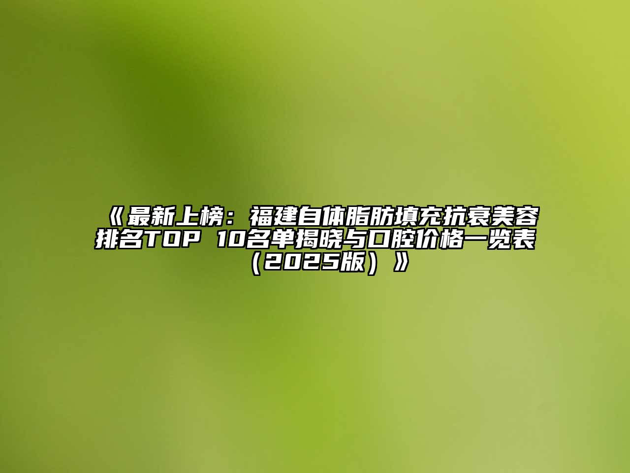 《最新上榜：福建自体脂肪填充抗衰美容排名TOP 10名单揭晓与口腔价格一览表（2025版）》