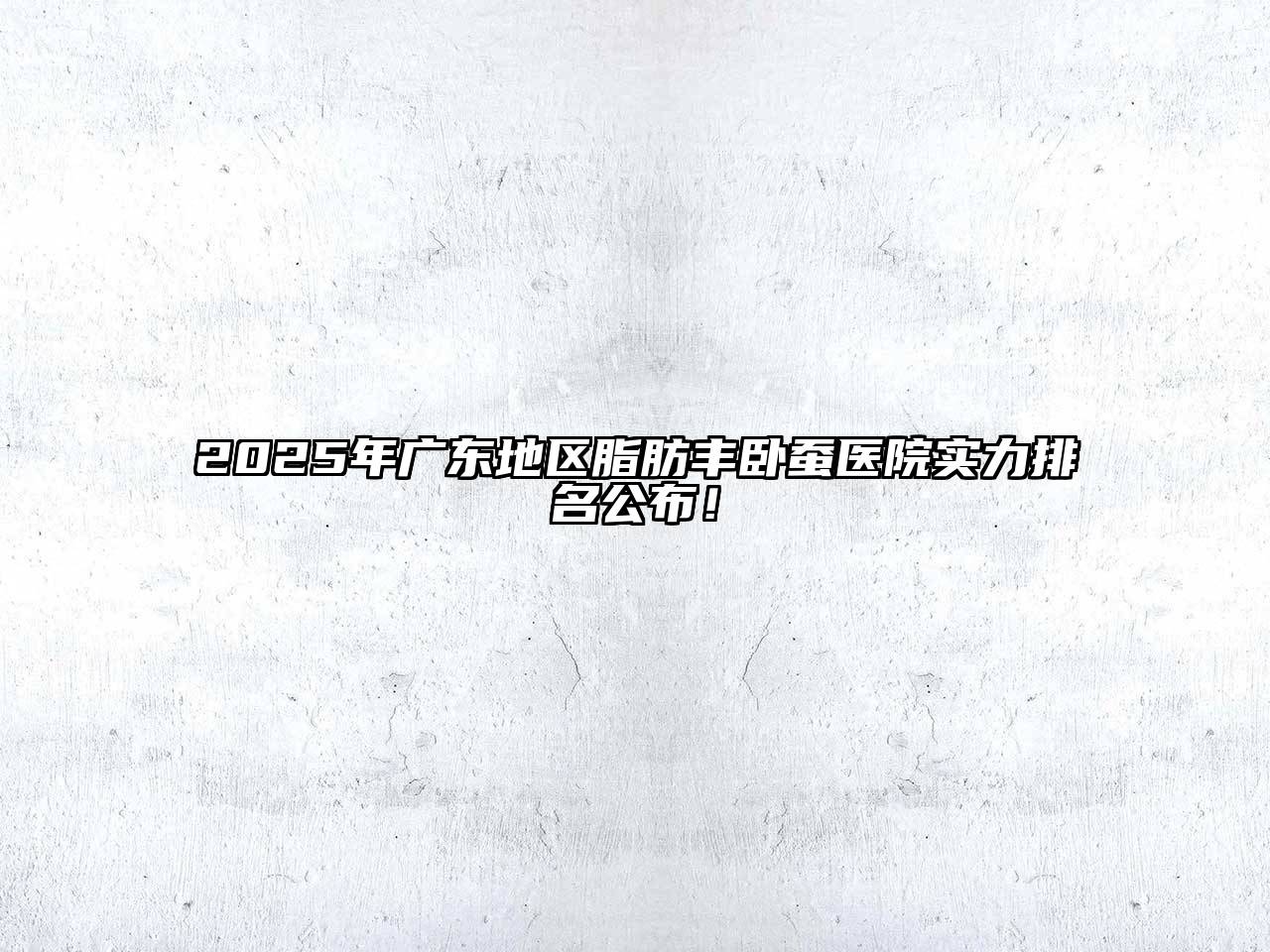 2025年广东地区脂肪丰卧蚕医院实力排名公布！